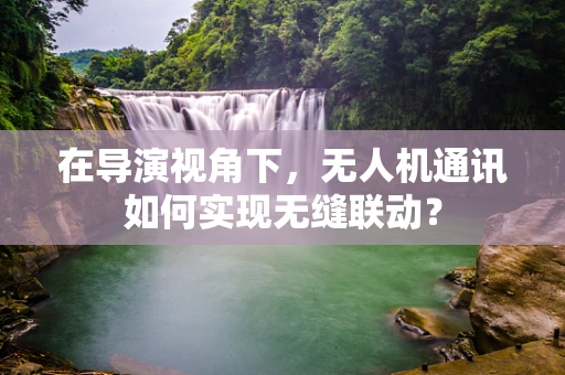 在导演视角下，无人机通讯如何实现无缝联动？