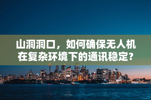 山洞洞口，如何确保无人机在复杂环境下的通讯稳定？