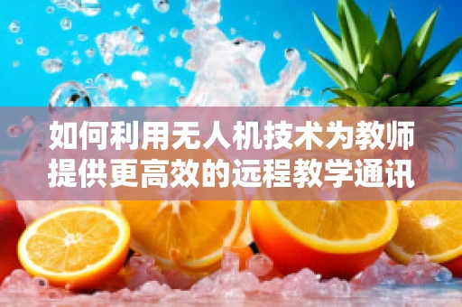 如何利用无人机技术为教师提供更高效的远程教学通讯方案？