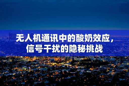 无人机通讯中的酸奶效应，信号干扰的隐秘挑战