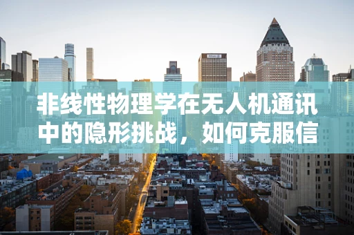 非线性物理学在无人机通讯中的隐形挑战，如何克服信号畸变？