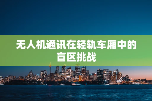无人机通讯在轻轨车厢中的盲区挑战