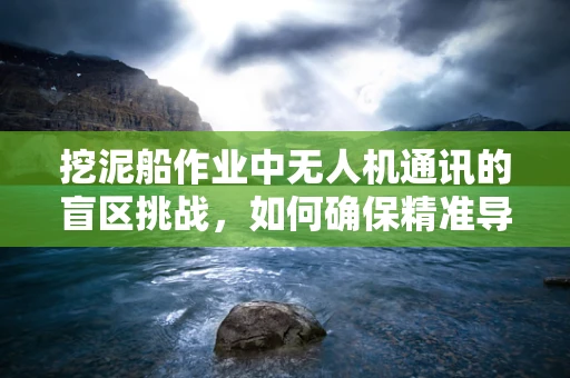 挖泥船作业中无人机通讯的盲区挑战，如何确保精准导航与安全？