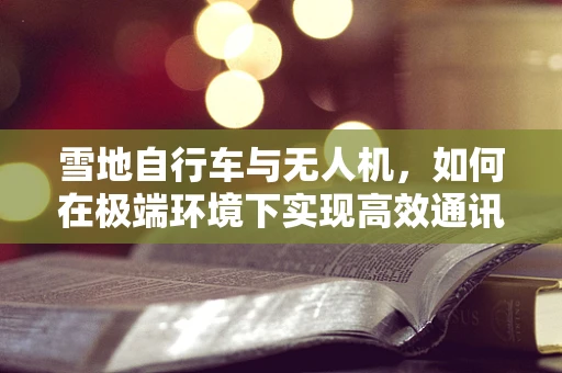 雪地自行车与无人机，如何在极端环境下实现高效通讯？