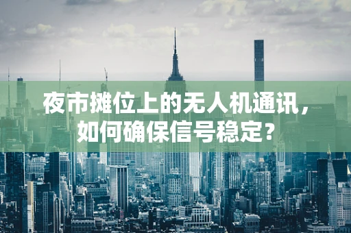 夜市摊位上的无人机通讯，如何确保信号稳定？