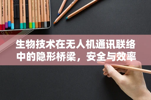 生物技术在无人机通讯联络中的隐形桥梁，安全与效率的双重挑战？