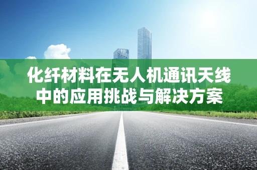 化纤材料在无人机通讯天线中的应用挑战与解决方案