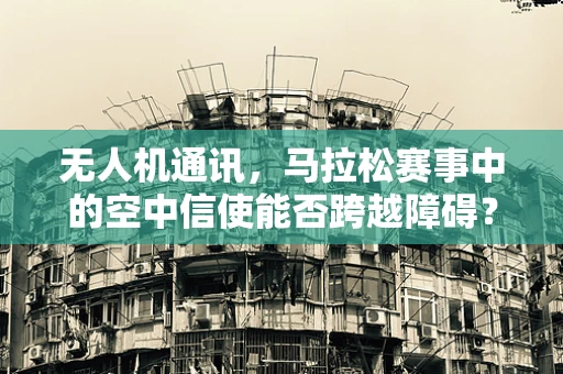 无人机通讯，马拉松赛事中的空中信使能否跨越障碍？