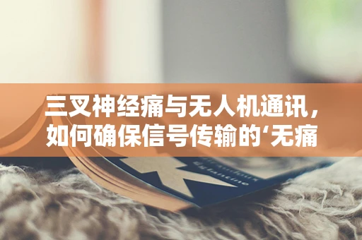 三叉神经痛与无人机通讯，如何确保信号传输的‘无痛’？