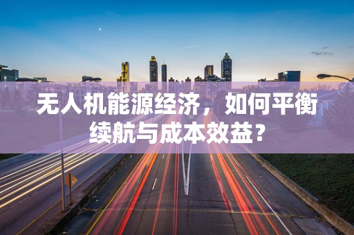 无人机能源经济，如何平衡续航与成本效益？