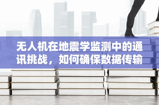 无人机在地震学监测中的通讯挑战，如何确保数据传输的稳定与安全？