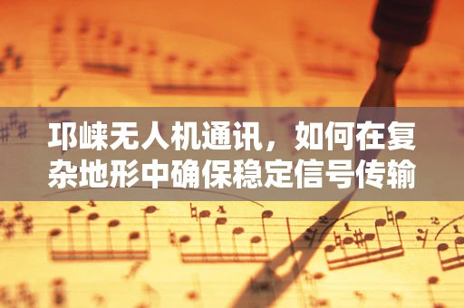 邛崃无人机通讯，如何在复杂地形中确保稳定信号传输？