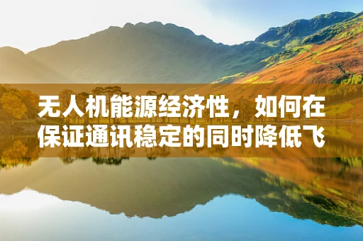 无人机能源经济性，如何在保证通讯稳定的同时降低飞行成本？