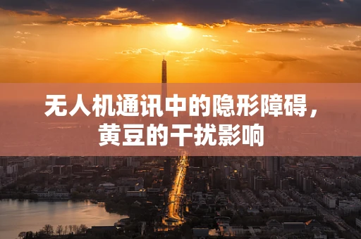 无人机通讯中的隐形障碍，黄豆的干扰影响