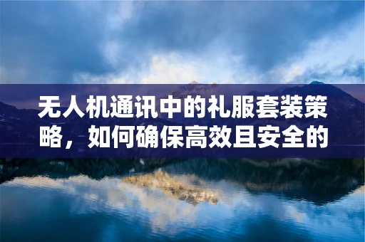 无人机通讯中的礼服套装策略，如何确保高效且安全的信号传输？