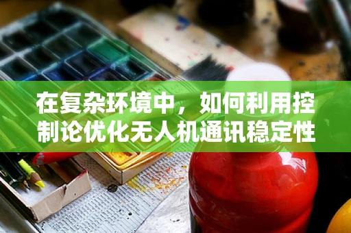 在复杂环境中，如何利用控制论优化无人机通讯稳定性？