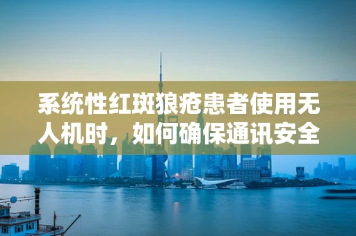 系统性红斑狼疮患者使用无人机时，如何确保通讯安全？