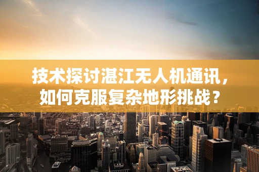 技术探讨湛江无人机通讯，如何克服复杂地形挑战？