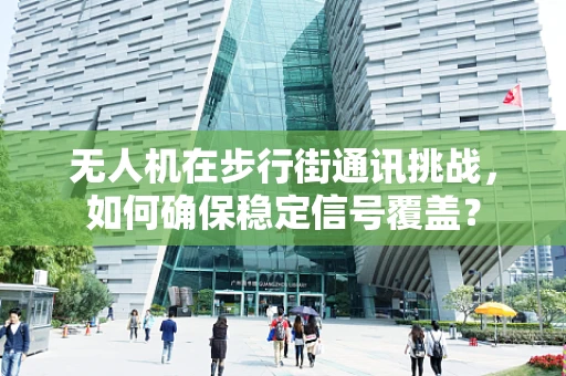 无人机在步行街通讯挑战，如何确保稳定信号覆盖？