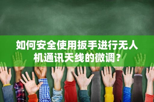 如何安全使用扳手进行无人机通讯天线的微调？
