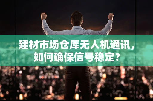 建材市场仓库无人机通讯，如何确保信号稳定？