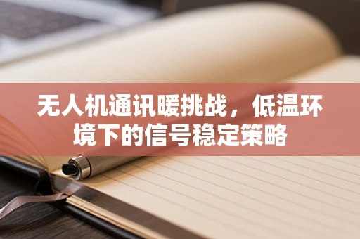 无人机通讯暖挑战，低温环境下的信号稳定策略