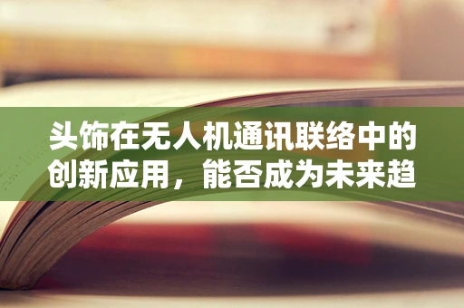 头饰在无人机通讯联络中的创新应用，能否成为未来趋势？