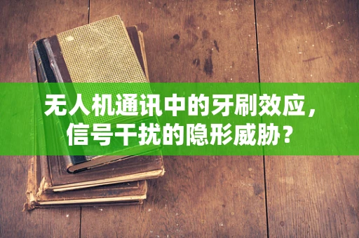 无人机通讯中的牙刷效应，信号干扰的隐形威胁？