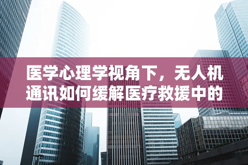 医学心理学视角下，无人机通讯如何缓解医疗救援中的心理压力？