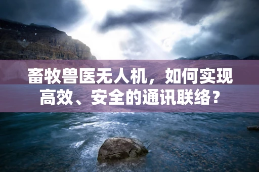 畜牧兽医无人机，如何实现高效、安全的通讯联络？