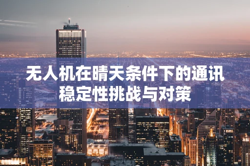 无人机在晴天条件下的通讯稳定性挑战与对策