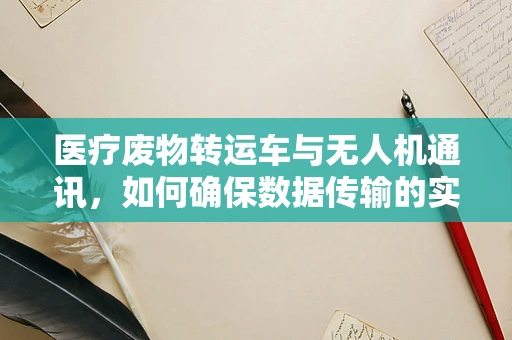医疗废物转运车与无人机通讯，如何确保数据传输的实时性与安全性？