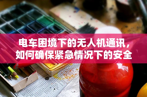 电车困境下的无人机通讯，如何确保紧急情况下的安全联络？