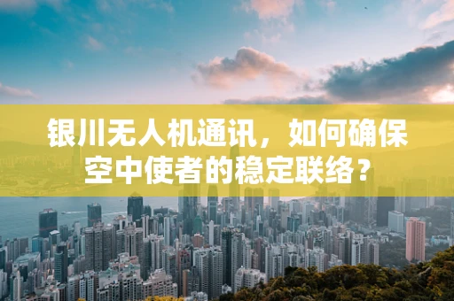 银川无人机通讯，如何确保空中使者的稳定联络？