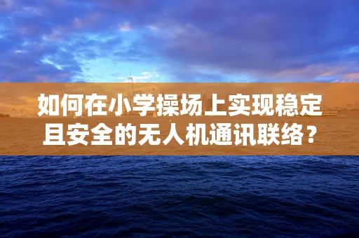 如何在小学操场上实现稳定且安全的无人机通讯联络？