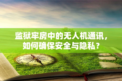 监狱牢房中的无人机通讯，如何确保安全与隐私？