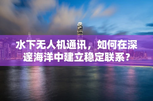 水下无人机通讯，如何在深邃海洋中建立稳定联系？