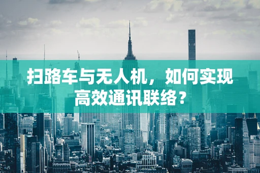扫路车与无人机，如何实现高效通讯联络？