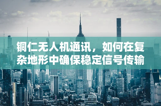 铜仁无人机通讯，如何在复杂地形中确保稳定信号传输？