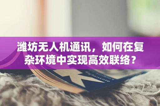 潍坊无人机通讯，如何在复杂环境中实现高效联络？