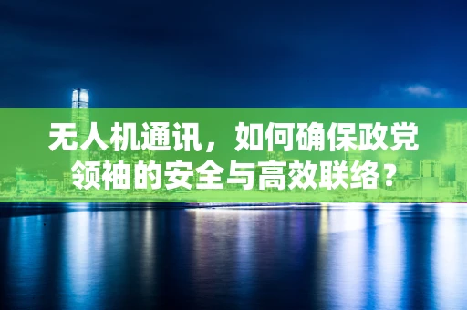 无人机通讯，如何确保政党领袖的安全与高效联络？