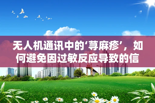 无人机通讯中的‘荨麻疹’，如何避免因过敏反应导致的信号中断？