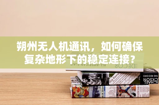 朔州无人机通讯，如何确保复杂地形下的稳定连接？