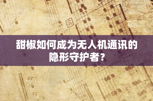 甜椒如何成为无人机通讯的隐形守护者？