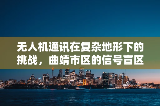 无人机通讯在复杂地形下的挑战，曲靖市区的信号盲区问题