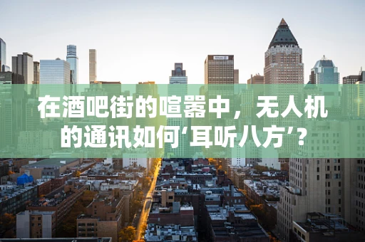 在酒吧街的喧嚣中，无人机的通讯如何‘耳听八方’？