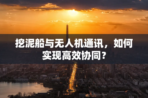 挖泥船与无人机通讯，如何实现高效协同？