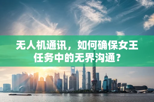 无人机通讯，如何确保女王任务中的无界沟通？