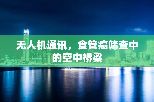 无人机通讯，食管癌筛查中的空中桥梁