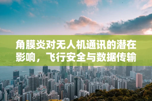 角膜炎对无人机通讯的潜在影响，飞行安全与数据传输的隐忧